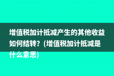 增值税加计抵减产生的其他收益如何结转？(增值税加计抵减是什么意思)