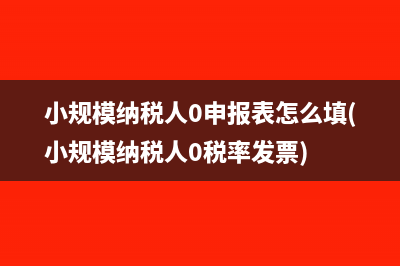 小规模纳税人0申报表怎么填(小规模纳税人0税率发票)