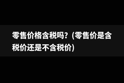 零售价格含税吗？(零售价是含税价还是不含税价)