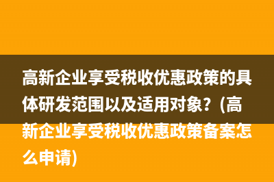 高新企业享受税收优惠政策的具体研发范围以及适用对象？(高新企业享受税收优惠政策备案怎么申请)