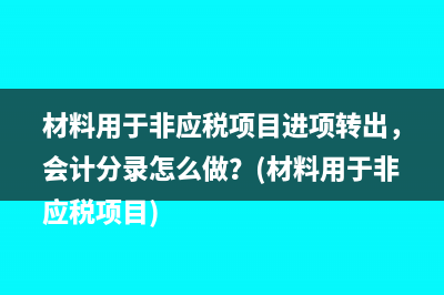 材料用于非应税项目进项转出，会计分录怎么做？(材料用于非应税项目)