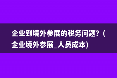 企业到境外参展的税务问题？(企业境外参展 人员成本)