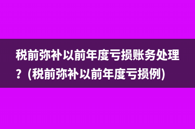 税前弥补以前年度亏损账务处理？(税前弥补以前年度亏损例)