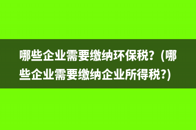 哪些企业需要缴纳环保税？(哪些企业需要缴纳企业所得税?)