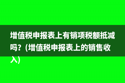 增值税申报表上有销项税额抵减吗？(增值税申报表上的销售收入)