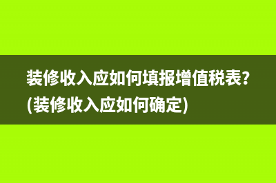 装修收入应如何填报增值税表？(装修收入应如何确定)