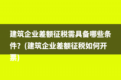 建筑企业差额征税需具备哪些条件？(建筑企业差额征税如何开票)