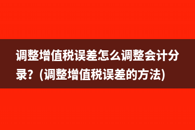 调整增值税误差怎么调整会计分录？(调整增值税误差的方法)