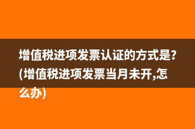 增值税进项发票认证的方式是？(增值税进项发票当月未开,怎么办)
