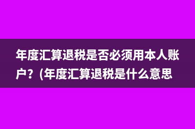 年度汇算退税是否必须用本人账户？(年度汇算退税是什么意思)