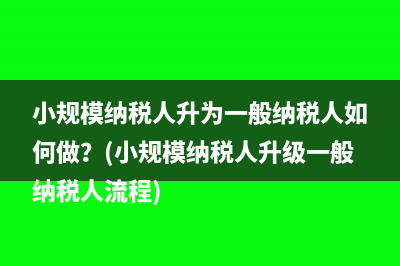 小规模纳税人升为一般纳税人如何做？(小规模纳税人升级一般纳税人流程)