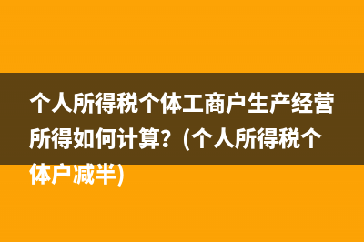 个人所得税个体工商户生产经营所得如何计算？(个人所得税个体户减半)