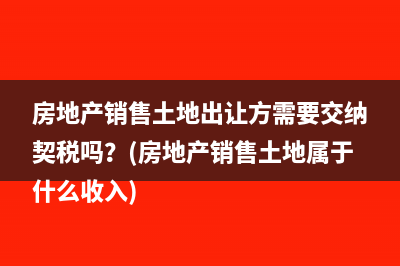 房地产销售土地出让方需要交纳契税吗？(房地产销售土地属于什么收入)