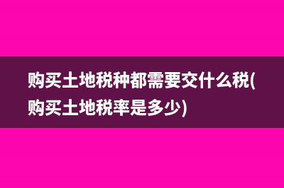 购买土地税种都需要交什么税(购买土地税率是多少)