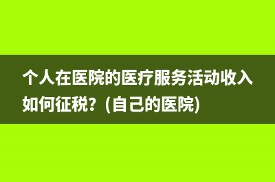 个人在医院的医疗服务活动收入如何征税？(自己的医院)