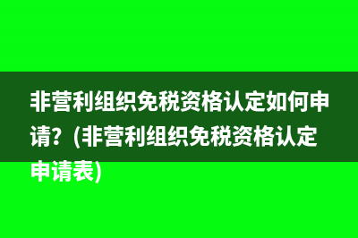 非营利组织免税资格认定如何申请？(非营利组织免税资格认定申请表)