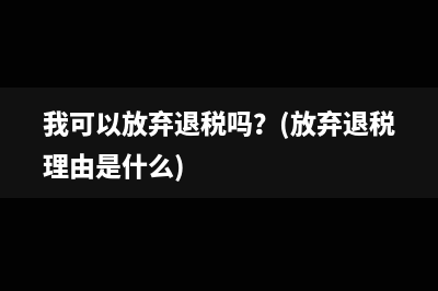 我可以放弃退税吗？(放弃退税理由是什么)