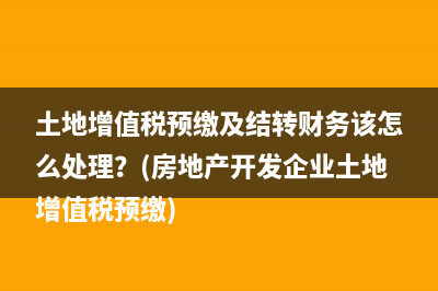 土地增值税预缴及结转财务该怎么处理？(房地产开发企业土地增值税预缴)