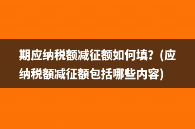 期应纳税额减征额如何填？(应纳税额减征额包括哪些内容)