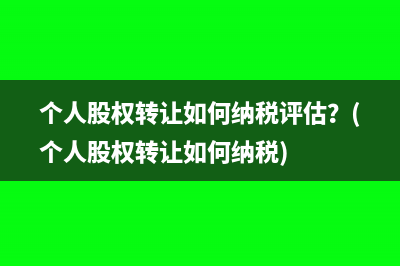 个人股权转让如何纳税评估？(个人股权转让如何纳税)