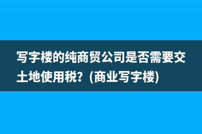 写字楼的纯商贸公司是否需要交土地使用税？(商业写字楼)