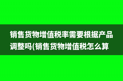 销售货物增值税率需要根据产品调整吗(销售货物增值税怎么算)