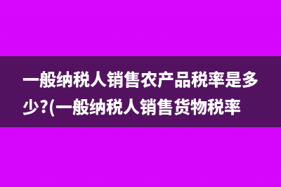 一般纳税人销售农产品税率是多少?(一般纳税人销售货物税率)