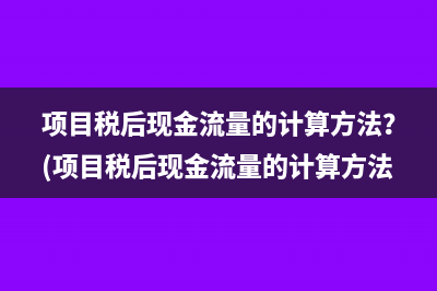 项目税后现金流量的计算方法？(项目税后现金流量的计算方法)