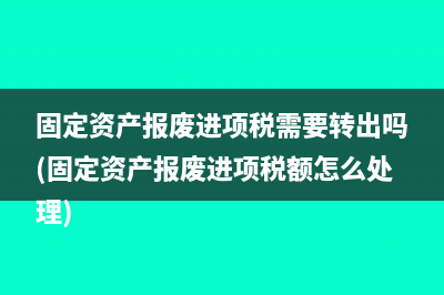 固定资产报废进项税需要转出吗(固定资产报废进项税额怎么处理)