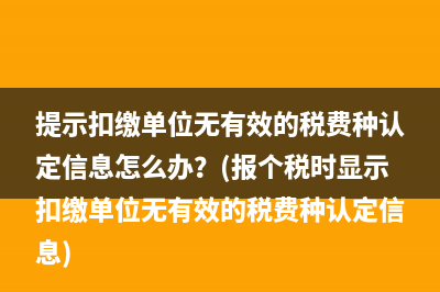 提示扣缴单位无有效的税费种认定信息怎么办？(报个税时显示扣缴单位无有效的税费种认定信息)