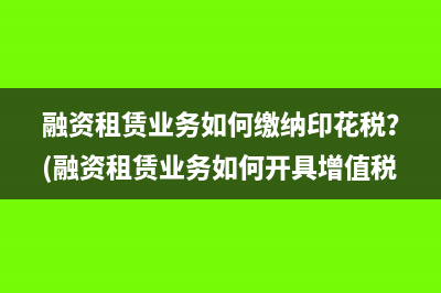 融资租赁业务如何缴纳印花税？(融资租赁业务如何开具增值税)
