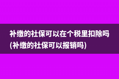 补缴的社保可以在个税里扣除吗(补缴的社保可以报销吗)