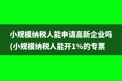 小规模纳税人能申请高新企业吗(小规模纳税人能开1%的专票吗)