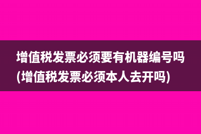 增值税发票必须要有机器编号吗(增值税发票必须本人去开吗)