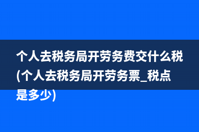 个人去税务局开劳务费交什么税(个人去税务局开劳务票 税点是多少)
