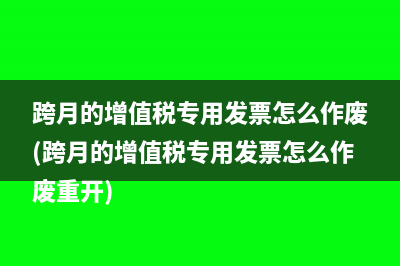 跨月的增值税专用发票怎么作废(跨月的增值税专用发票怎么作废重开)