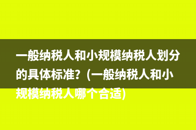 一般纳税人和小规模纳税人划分的具体标准？(一般纳税人和小规模纳税人哪个合适)
