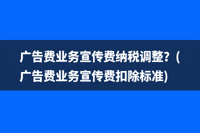广告费业务宣传费纳税调整？(广告费业务宣传费扣除标准)