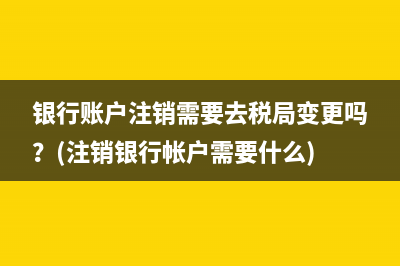 银行账户注销需要去税局变更吗？(注销银行帐户需要什么)