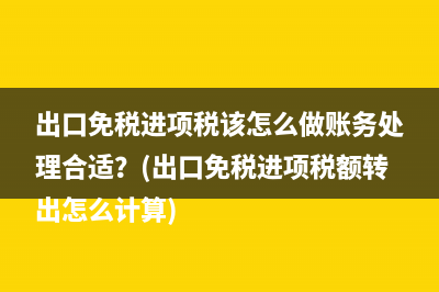 出口免税进项税该怎么做账务处理合适？(出口免税进项税额转出怎么计算)
