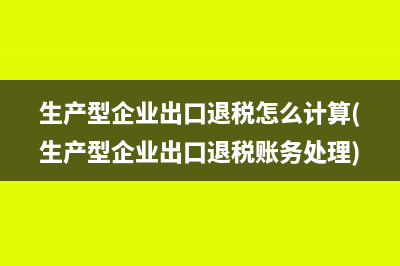 生产型企业出口退税怎么计算(生产型企业出口退税账务处理)