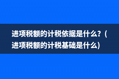 进项税额的计税依据是什么？(进项税额的计税基础是什么)