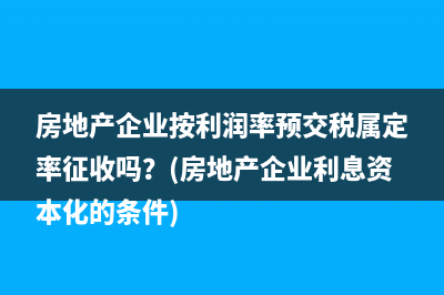 房地产企业按利润率预交税属定率征收吗？(房地产企业利息资本化的条件)