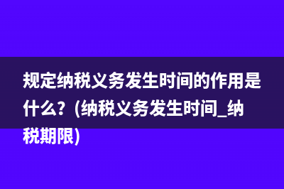 规定纳税义务发生时间的作用是什么？(纳税义务发生时间 纳税期限)