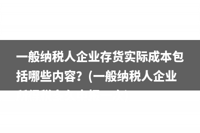 一般纳税人企业存货实际成本包括哪些内容？(一般纳税人企业所得税多久申报一次)
