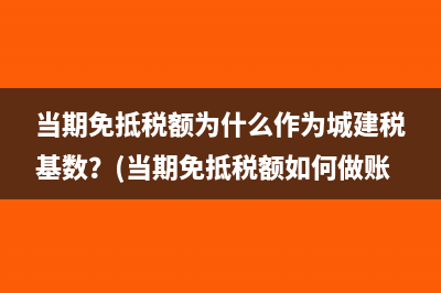当期免抵税额为什么作为城建税基数？(当期免抵税额如何做账)