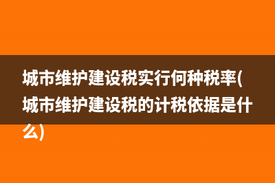 城市维护建设税实行何种税率(城市维护建设税的计税依据是什么)