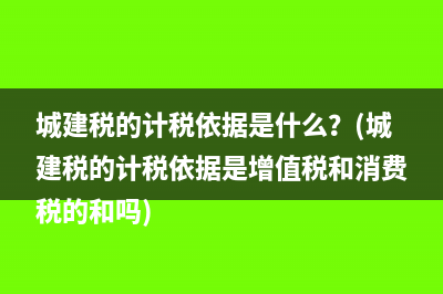 城建税的计税依据是什么？(城建税的计税依据是增值税和消费税的和吗)