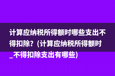 计算应纳税所得额时哪些支出不得扣除？(计算应纳税所得额时 不得扣除支出有哪些)
