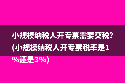 小规模纳税人开专票需要交税？(小规模纳税人开专票税率是1%还是3%)